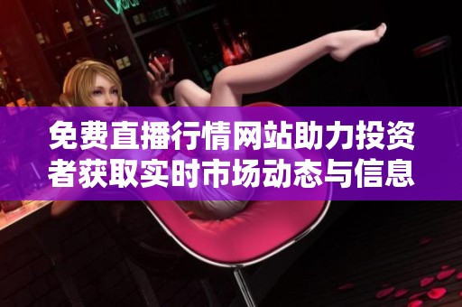 免费直播行情网站助力投资者获取实时市场动态与信息解析