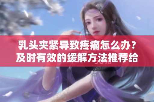 乳头夹紧导致疼痛怎么办？及时有效的缓解方法推荐给你