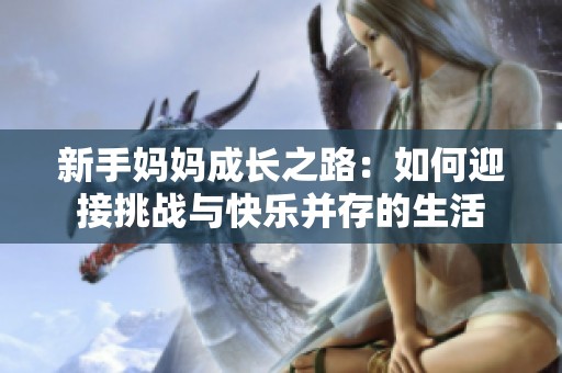 新手妈妈成长之路：如何迎接挑战与快乐并存的生活