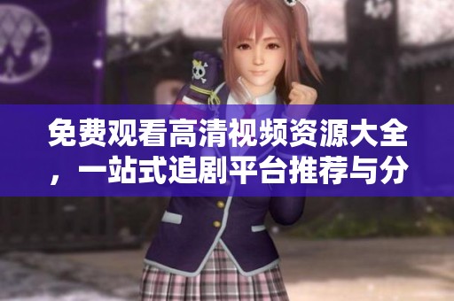 免费观看高清视频资源大全，一站式追剧平台推荐与分享