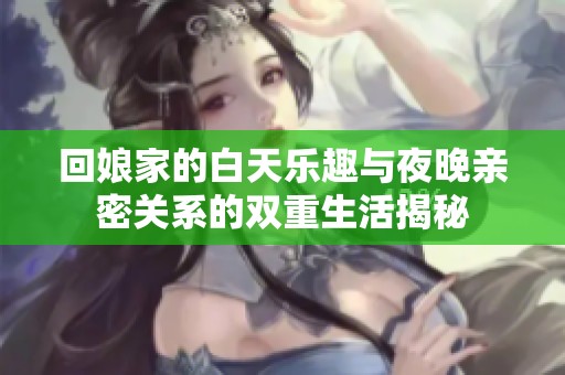 回娘家的白天乐趣与夜晚亲密关系的双重生活揭秘