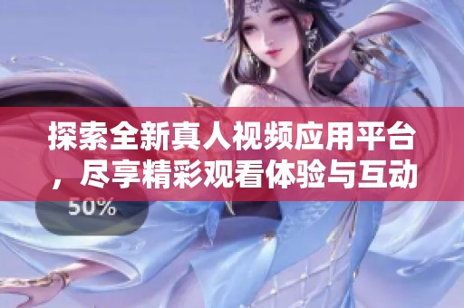探索全新真人视频应用平台，尽享精彩观看体验与互动乐趣