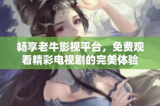 畅享老牛影视平台，免费观看精彩电视剧的完美体验