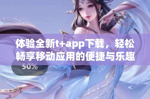 体验全新t+app下载，轻松畅享移动应用的便捷与乐趣