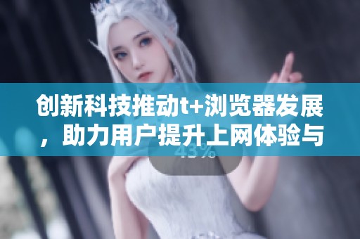 创新科技推动t+浏览器发展，助力用户提升上网体验与效率