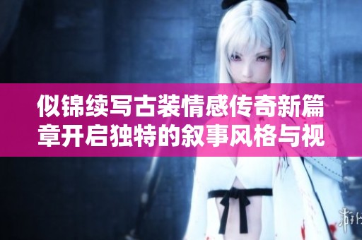 似锦续写古装情感传奇新篇章开启独特的叙事风格与视觉体验