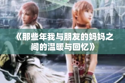 《那些年我与朋友的妈妈之间的温暖与回忆》