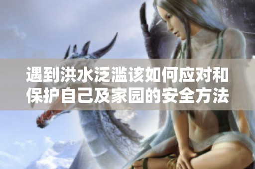 遇到洪水泛滥该如何应对和保护自己及家园的安全方法
