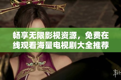 畅享无限影视资源，免费在线观看海量电视剧大全推荐