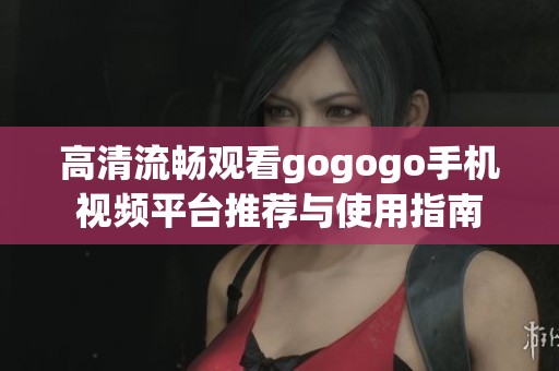 高清流畅观看gogogo手机视频平台推荐与使用指南