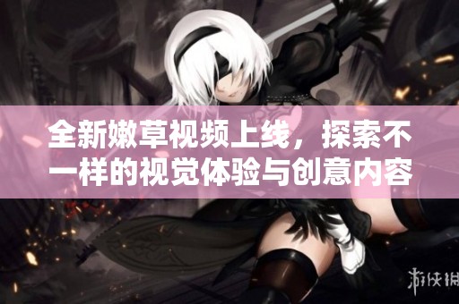 全新嫩草视频上线，探索不一样的视觉体验与创意内容