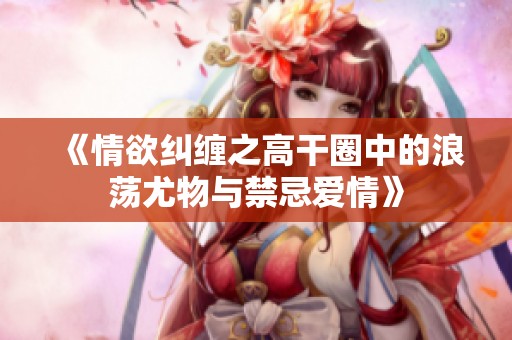 《情欲纠缠之高干圈中的浪荡尤物与禁忌爱情》