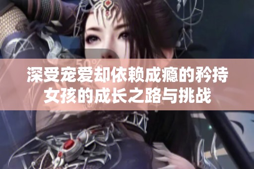 深受宠爱却依赖成瘾的矜持女孩的成长之路与挑战