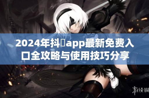 2024年抖抈app最新免费入口全攻略与使用技巧分享