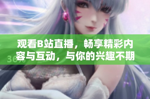 观看B站直播，畅享精彩内容与互动，与你的兴趣不期而遇！