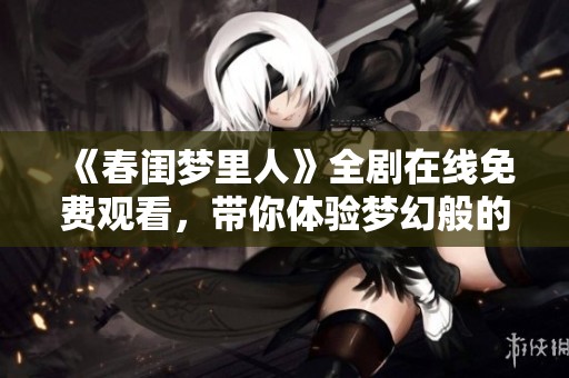 《春闺梦里人》全剧在线免费观看，带你体验梦幻般的爱情故事