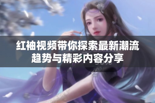 红袖视频带你探索最新潮流趋势与精彩内容分享