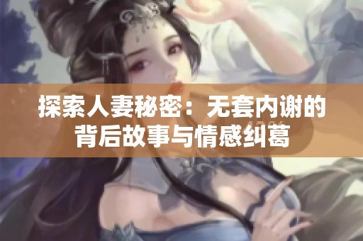 探索人妻秘密：无套内谢的背后故事与情感纠葛