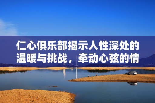 仁心俱乐部揭示人性深处的温暖与挑战，牵动心弦的情感故事