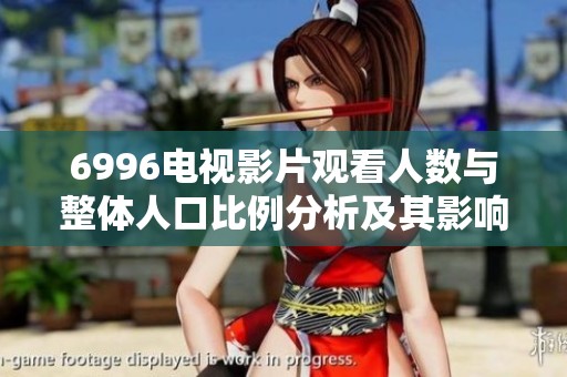 6996电视影片观看人数与整体人口比例分析及其影响研究