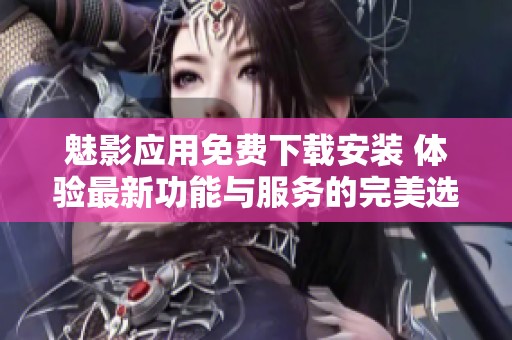 魅影应用免费下载安装 体验最新功能与服务的完美选择