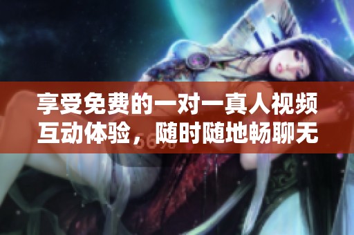 享受免费的一对一真人视频互动体验，随时随地畅聊无阻