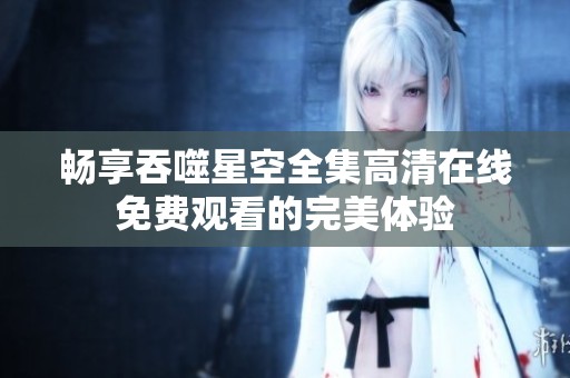 畅享吞噬星空全集高清在线免费观看的完美体验