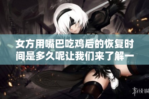 女方用嘴巴吃鸡后的恢复时间是多久呢让我们来了解一下