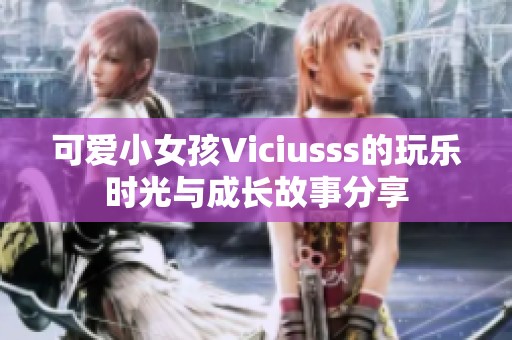 可爱小女孩Viciusss的玩乐时光与成长故事分享