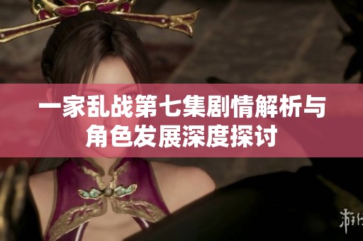 一家乱战第七集剧情解析与角色发展深度探讨