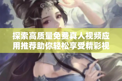探索高质量免费真人视频应用推荐助你轻松享受精彩视听体验