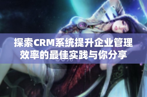 探索CRM系统提升企业管理效率的最佳实践与你分享