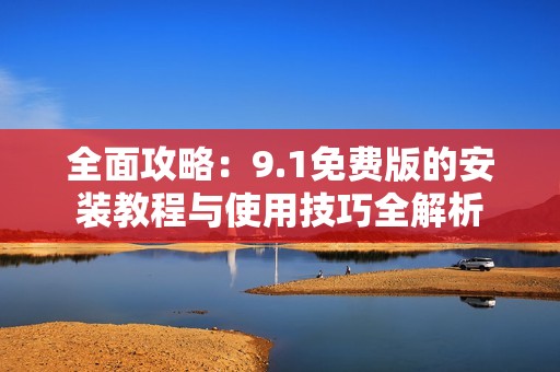 全面攻略：9.1免费版的安装教程与使用技巧全解析