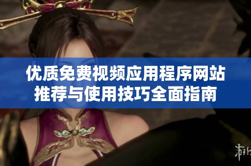 优质免费视频应用程序网站推荐与使用技巧全面指南