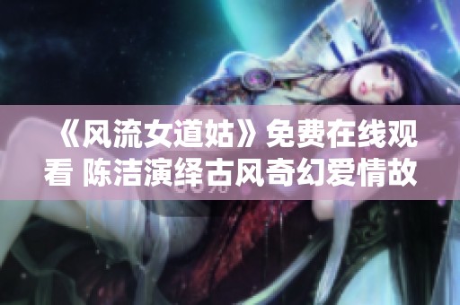 《风流女道姑》免费在线观看 陈洁演绎古风奇幻爱情故事