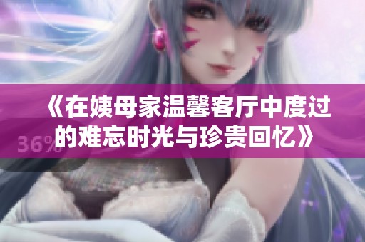 《在姨母家温馨客厅中度过的难忘时光与珍贵回忆》