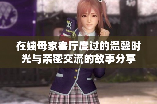 在姨母家客厅度过的温馨时光与亲密交流的故事分享