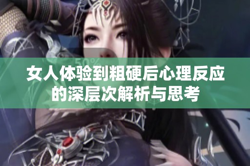 女人体验到粗硬后心理反应的深层次解析与思考
