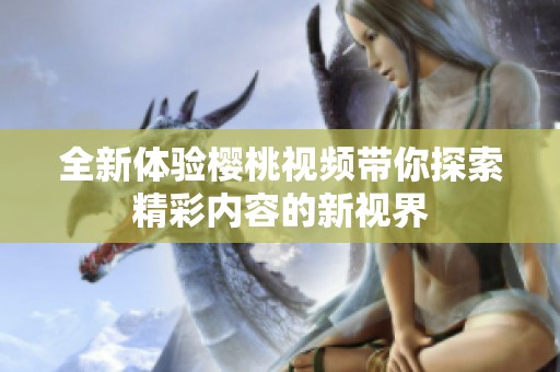 全新体验樱桃视频带你探索精彩内容的新视界