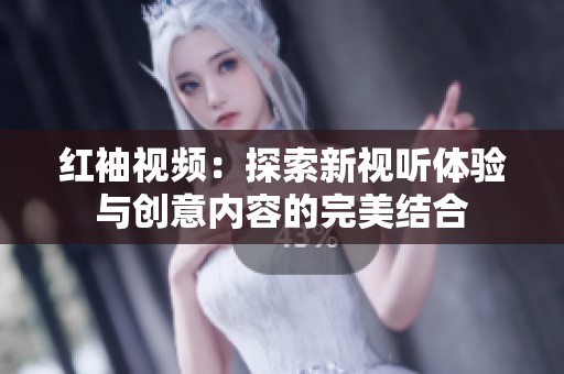 红袖视频：探索新视听体验与创意内容的完美结合