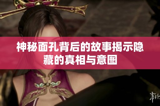 神秘面孔背后的故事揭示隐藏的真相与意图