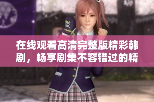在线观看高清完整版精彩韩剧，畅享剧集不容错过的精彩时刻