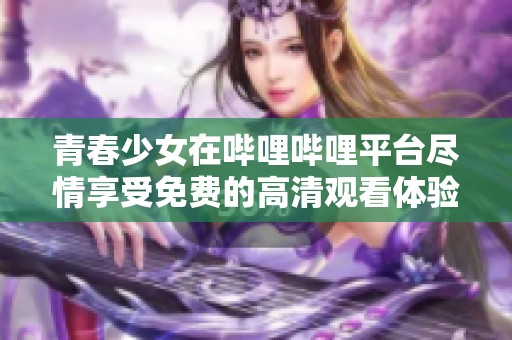 青春少女在哔哩哔哩平台尽情享受免费的高清观看体验
