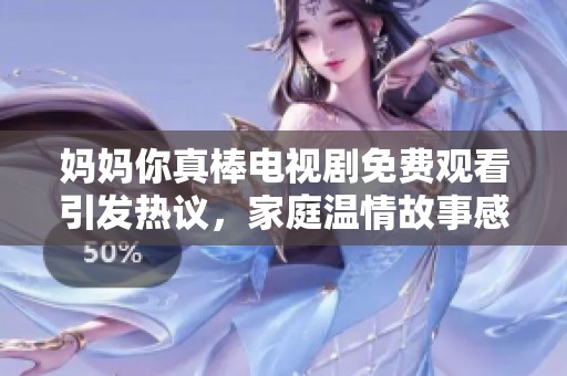 妈妈你真棒电视剧免费观看引发热议，家庭温情故事感动观众