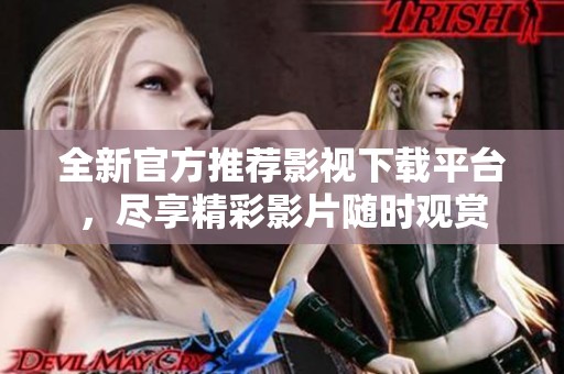 全新官方推荐影视下载平台，尽享精彩影片随时观赏
