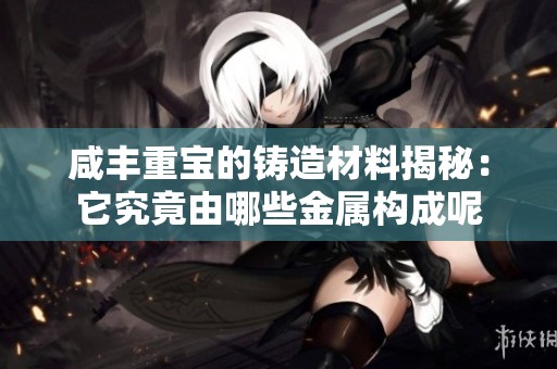 咸丰重宝的铸造材料揭秘：它究竟由哪些金属构成呢
