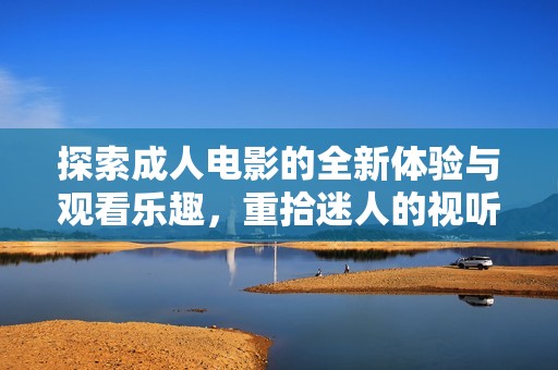 探索成人电影的全新体验与观看乐趣，重拾迷人的视听享受