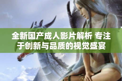 全新国产成人影片解析 专注于创新与品质的视觉盛宴