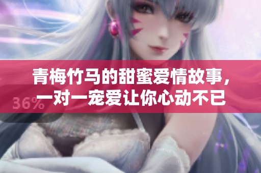 青梅竹马的甜蜜爱情故事，一对一宠爱让你心动不已