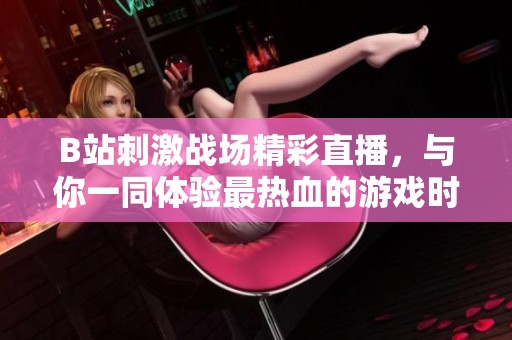 B站刺激战场精彩直播，与你一同体验最热血的游戏时刻！
